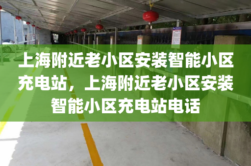 上海附近老小区安装智能小区充电站，上海附近老小区安装智能小区充电站电话