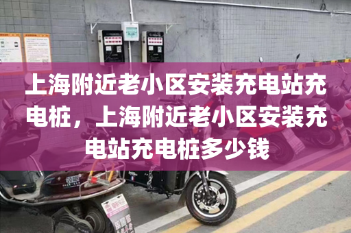 上海附近老小区安装充电站充电桩，上海附近老小区安装充电站充电桩多少钱